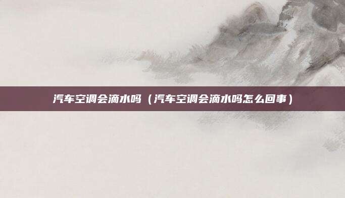 汽车空调会滴水吗(汽车空调会滴水吗怎么回事)