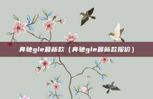 奔驰gle最新款(奔驰gle最新款报价)
