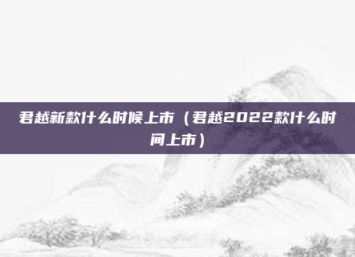 君越新款什么时候上市(君越2022款什么时间上市)