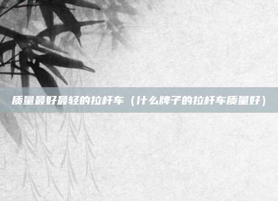 质量最好最轻的拉杆车(什么牌子的拉杆车质量好)