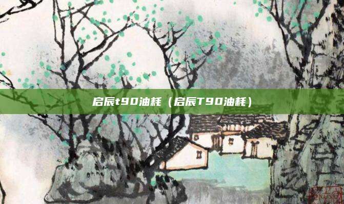 启辰t90油耗(启辰T90油耗)