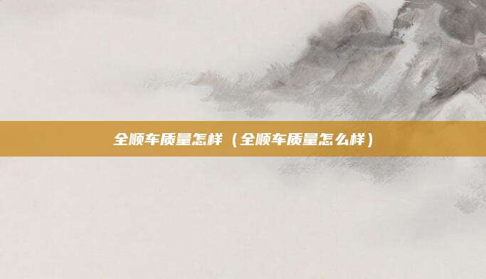 全顺车质量怎样(全顺车质量怎么样)