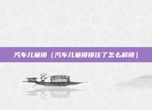 汽车儿童锁(汽车儿童锁锁住了怎么解锁)