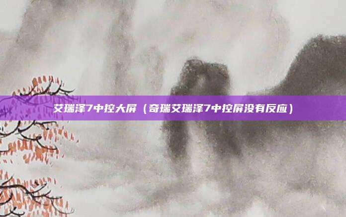 艾瑞泽7中控大屏(奇瑞艾瑞泽7中控屏没有反应)