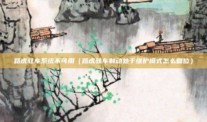 路虎驻车系统不可用(路虎驻车制动处于维护模式怎么复位)