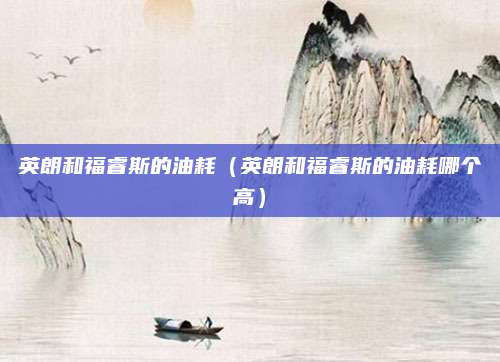 英朗和福睿斯的油耗(英朗和福睿斯的油耗哪个高)