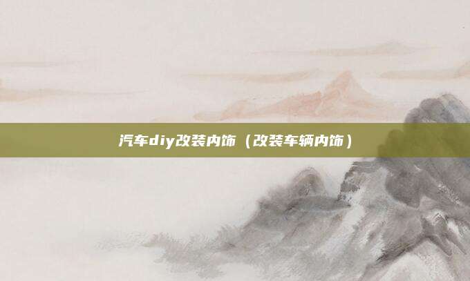 汽车diy改装内饰(改装车辆内饰)