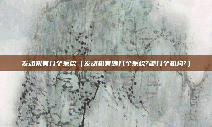 发动机有几个系统(发动机有哪几个系统?哪几个机构?)