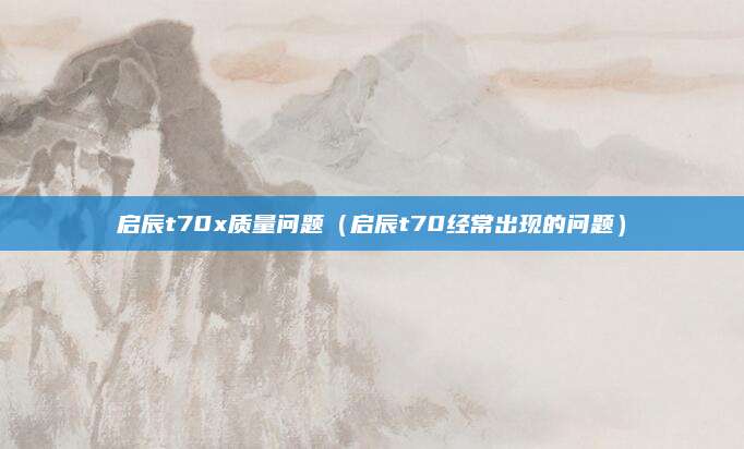 启辰t70x质量问题(启辰t70经常出现的问题)
