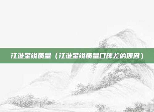 江淮星锐质量(江淮星锐质量口碑差的原因)