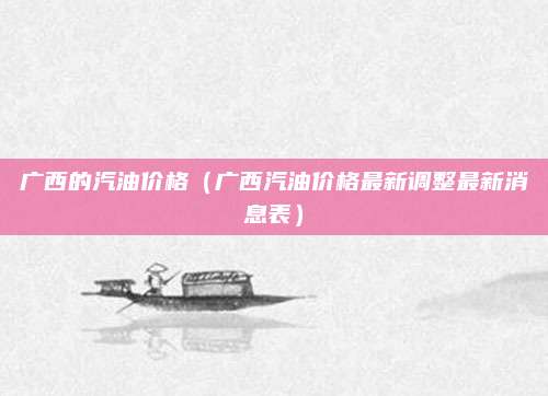 广西的汽油价格(广西汽油价格最新调整最新消息表)