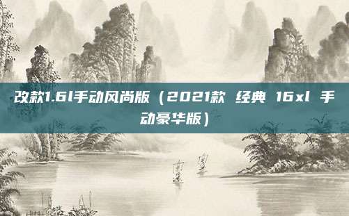 改款1.6l手动风尚版(2021款 经典 16xl 手动豪华版)