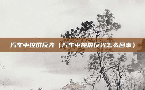 汽车中控屏反光(汽车中控屏反光怎么回事)