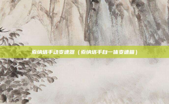 索纳塔手动变速器(索纳塔手自一体变速箱)