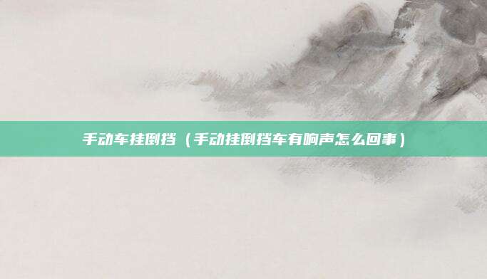 手动车挂倒挡(手动挂倒挡车有响声怎么回事)