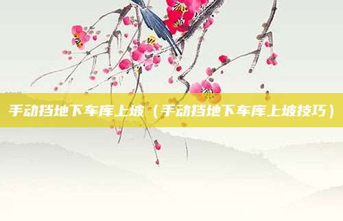 手动挡地下车库上坡（手动挡地下车库上坡技巧）