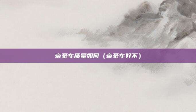 帝豪车质量如何(帝豪车好不)