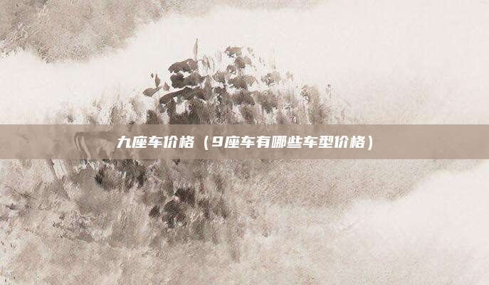 九座车价格（9座车有哪些车型价格）
