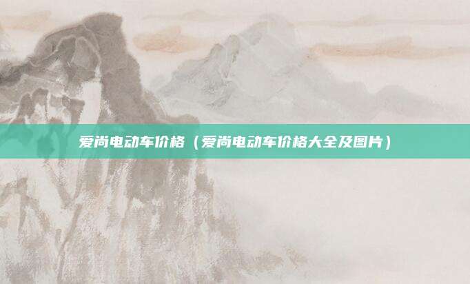 爱尚电动车价格（爱尚电动车价格大全及图片）