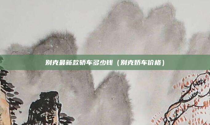 别克最新款轿车多少钱(别克娇车价格)