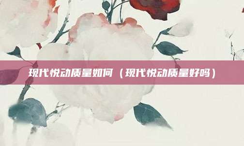 现代悦动质量如何(现代悦动质量好吗)