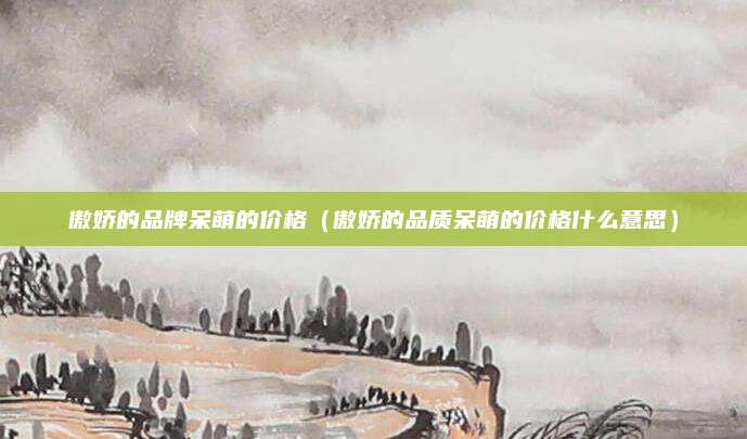 傲娇的品牌呆萌的价格(傲娇的品质呆萌的价格什么意思)