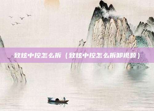 致炫中控怎么拆(致炫中控怎么拆卸视频)
