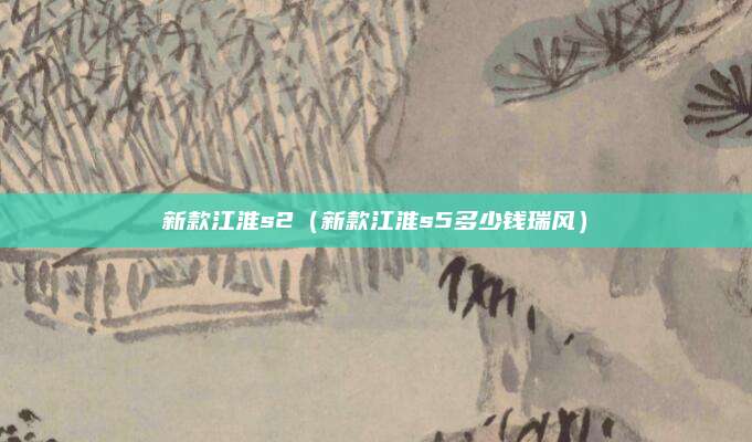 新款江淮s2(新款江淮s5多少钱瑞风)