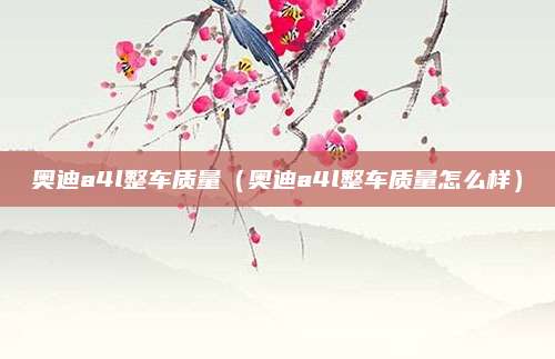 奥迪a4l整车质量(奥迪a4l整车质量怎么样)