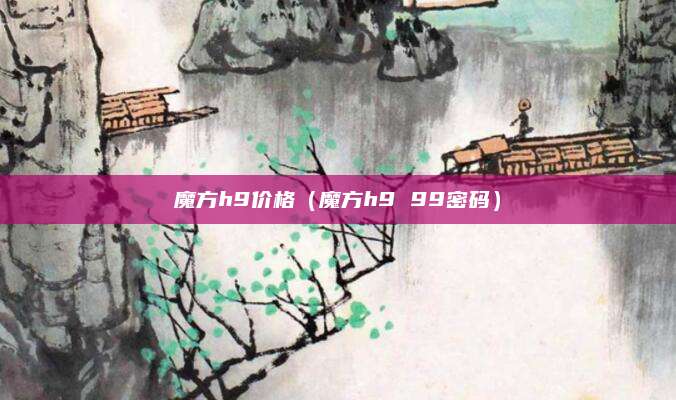 魔方h9价格(魔方h9 99密码)