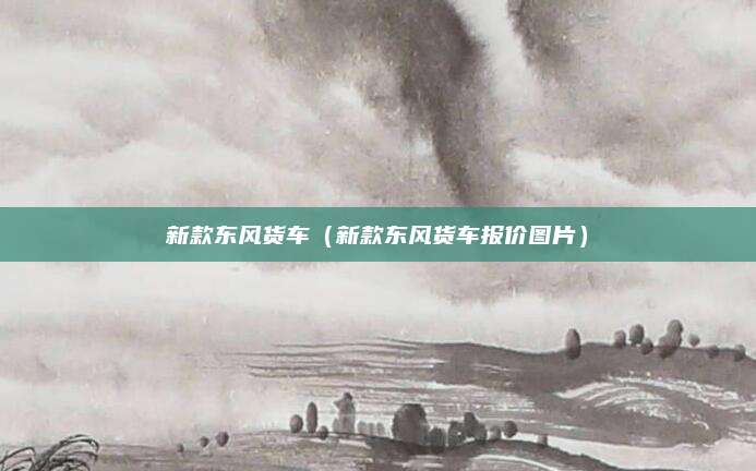新款东风货车(新款东风货车报价图片)