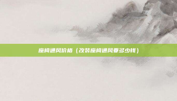 座椅通风价格(改装座椅通风要多少钱)