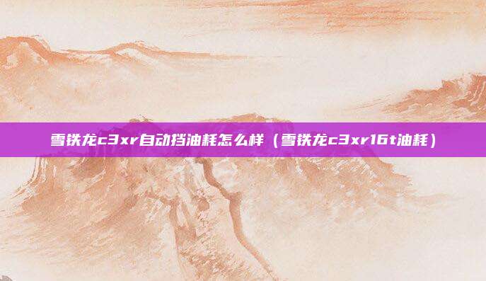 雪铁龙c3xr自动挡油耗怎么样(雪铁龙c3xr16t油耗)