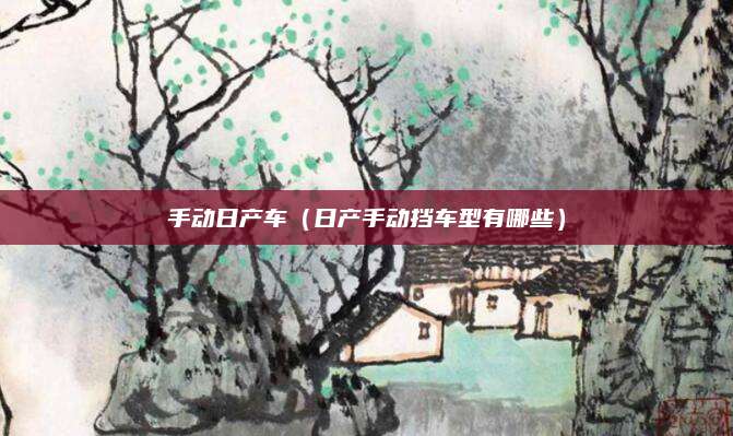 手动日产车(日产手动挡车型有哪些)