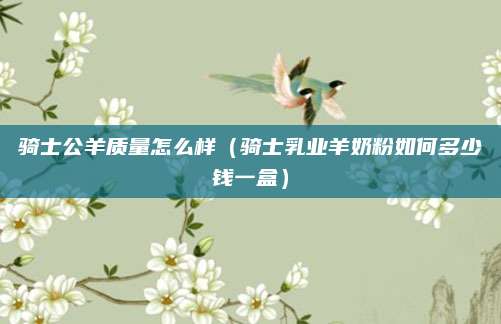 骑士公羊质量怎么样(骑士乳业羊奶粉如何多少钱一盒)