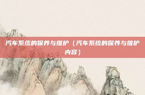 汽车系统的保养与维护(汽车系统的保养与维护内容)