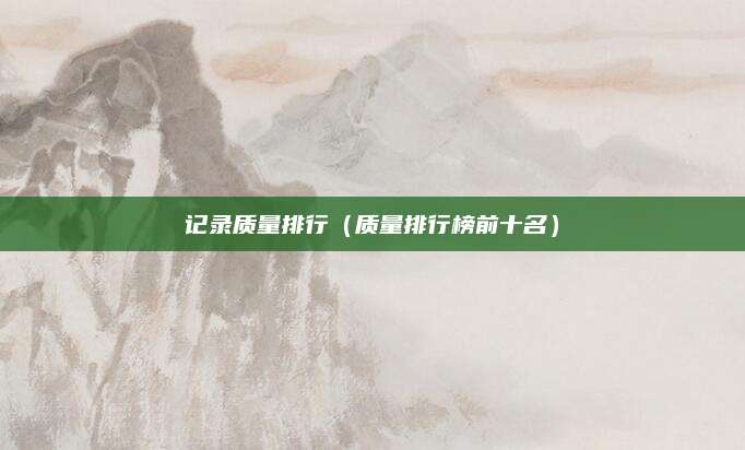 记录质量排行(质量排行榜前十名)