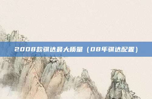 2008款骐达最大质量（08年骐达配置）