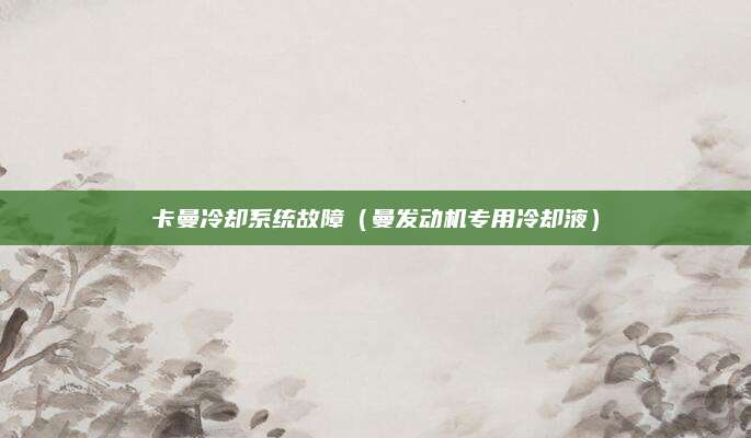 卡曼冷却系统故障(曼发动机专用冷却液)