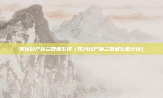 东风日产楼兰智能系统(东风日产楼兰智能系统升级)