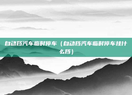 自动挡汽车临时停车(自动挡汽车临时停车挂什么挡)