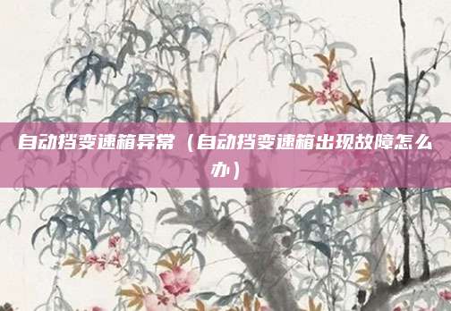 自动挡变速箱异常(自动挡变速箱出现故障怎么办)