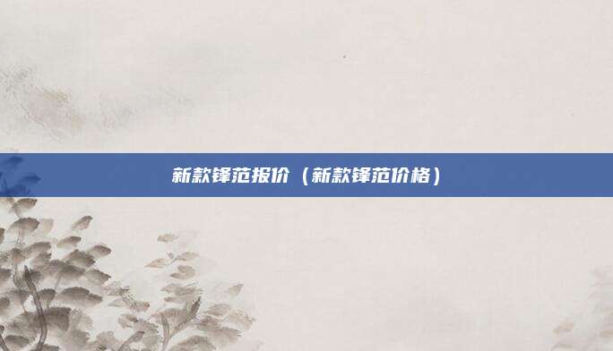 新款锋范报价(新款锋范价格)