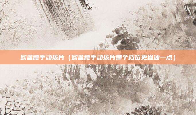 欧蓝德手动拨片（欧蓝德手动拨片哪个档位更省油一点）