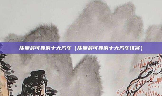 质量最可靠的十大汽车(质量最可靠的十大汽车排名)