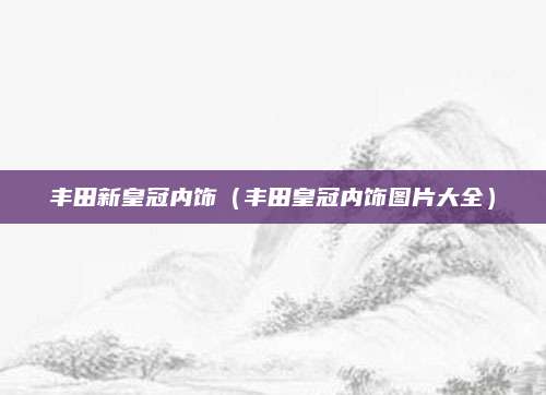 丰田新皇冠内饰(丰田皇冠内饰图片大全)