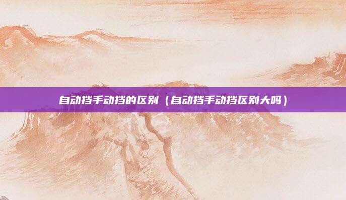 自动挡手动挡的区别(自动挡手动挡区别大吗)