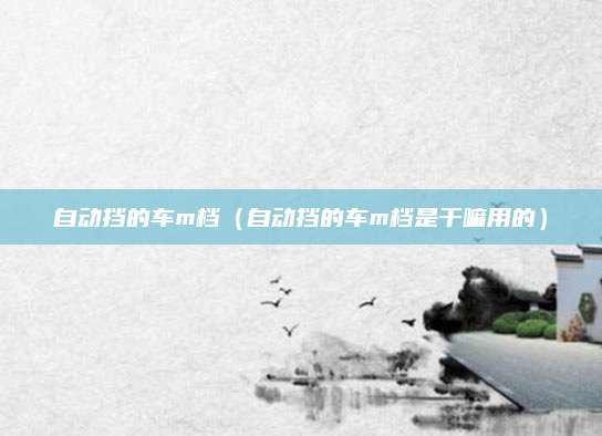 自动挡的车m档(自动挡的车m档是干嘛用的)