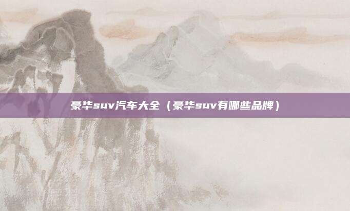 豪华suv汽车大全(豪华suv有哪些品牌)