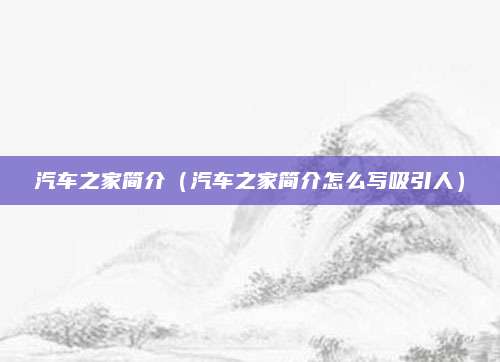 汽车之家简介(汽车之家简介怎么写吸引人)